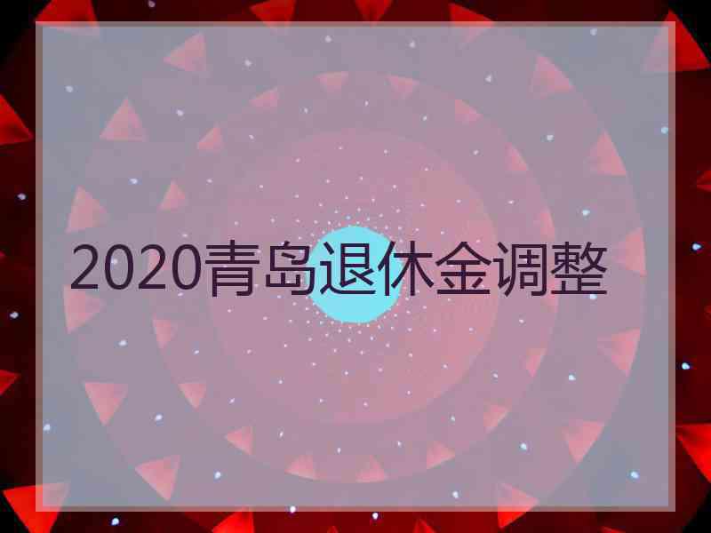 2020青岛退休金调整 2020青岛退休金调整