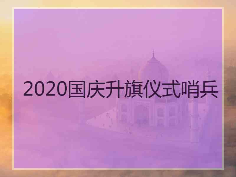 2020国庆升旗仪式哨兵 2020国庆升旗仪式哨兵