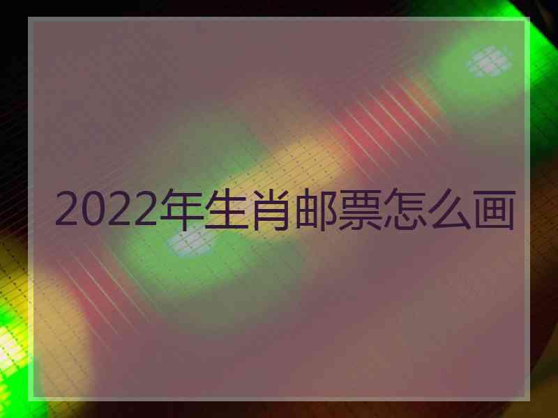 2022年生肖邮票怎么画 2022年生肖邮票怎么画