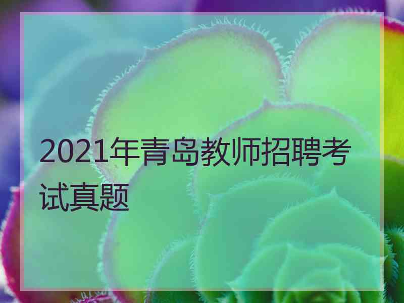 2021年青岛教师招聘考试真题 2021年青岛教师招聘考试真题