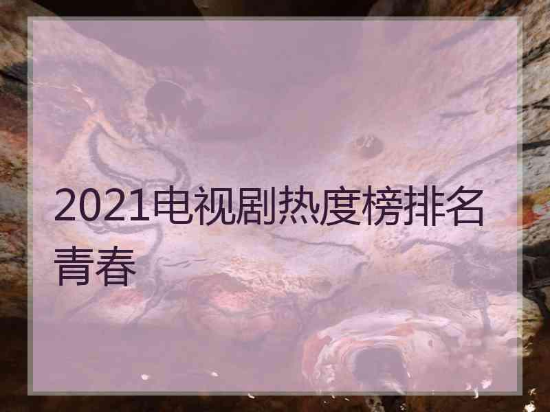 2021电视剧热度榜排名青春