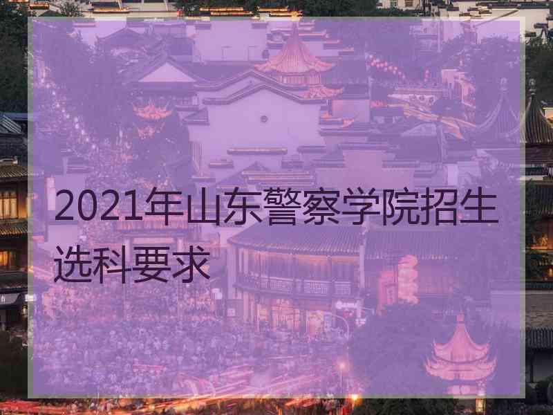 2021年山东警察学院招生选科要求