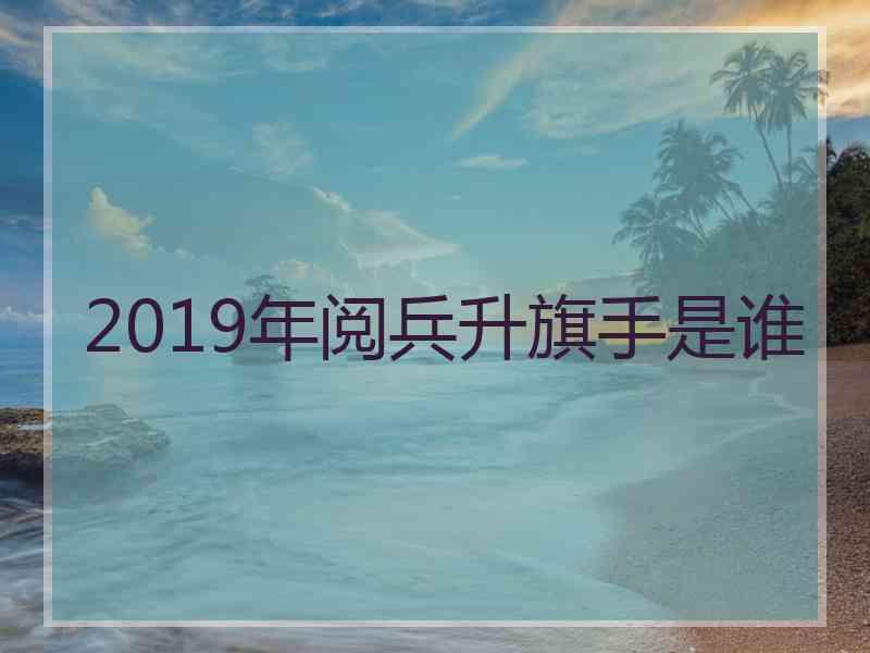 2019年阅兵升旗手是谁