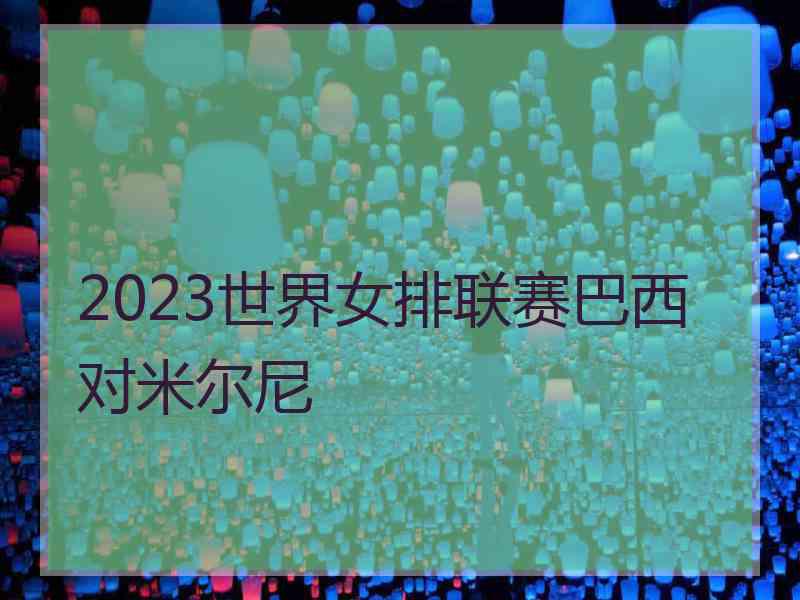 2023世界女排联赛巴西对米尔尼