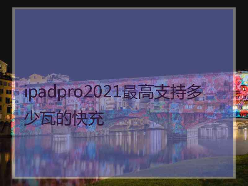 ipadpro2021最高支持多少瓦的快充