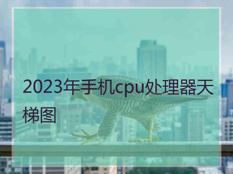 2023年手机cpu处理器天梯图