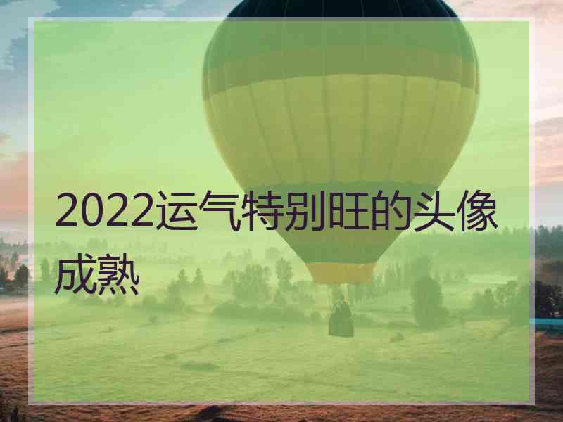 2022运气特别旺的头像成熟