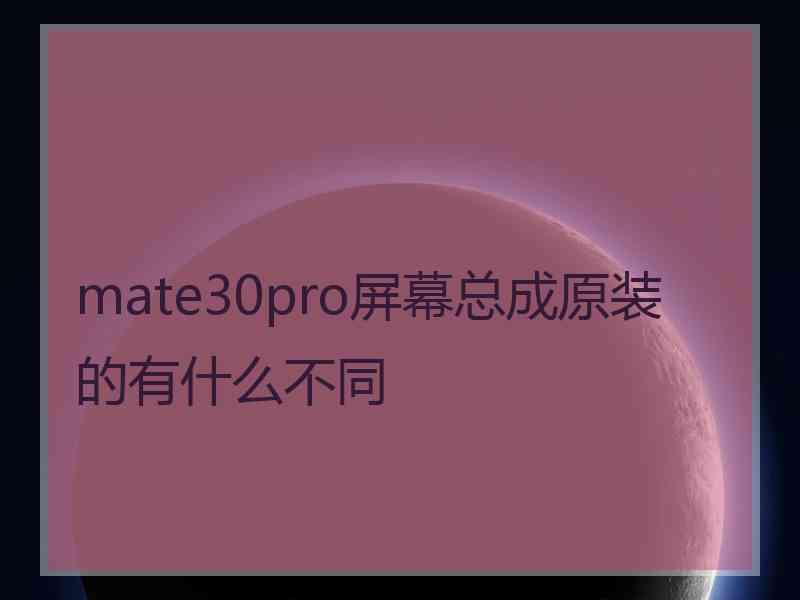 mate30pro屏幕总成原装的有什么不同