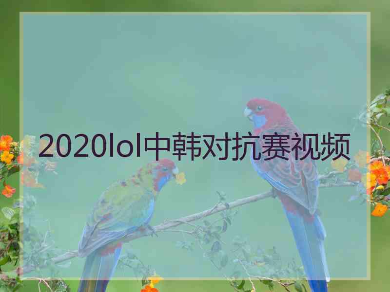 2020lol中韩对抗赛视频