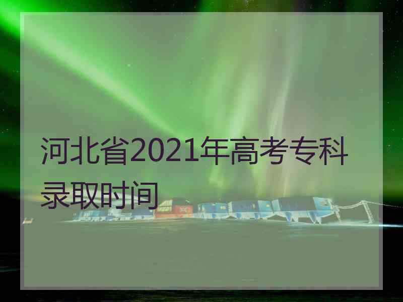 河北省2021年高考专科录取时间