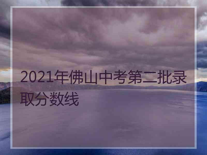 2021年佛山中考第二批录取分数线