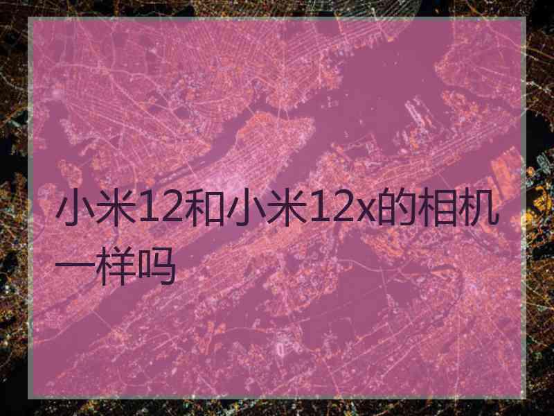 小米12和小米12x的相机一样吗