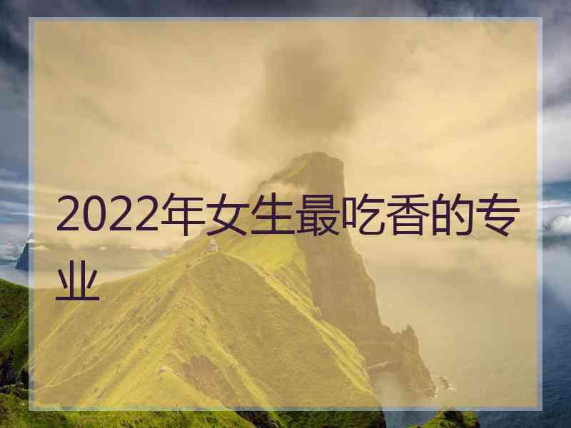 2022年女生最吃香的专业