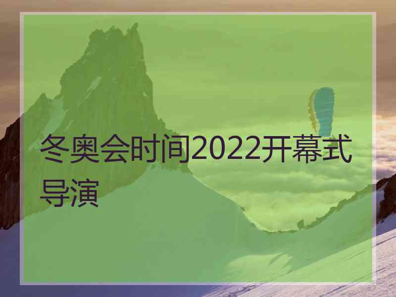 冬奥会时间2022开幕式导演