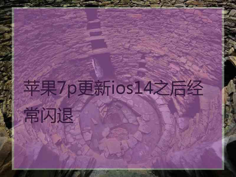 苹果7p更新ios14之后经常闪退