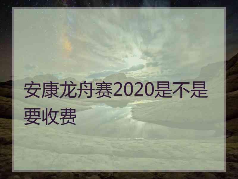 安康龙舟赛2020是不是要收费