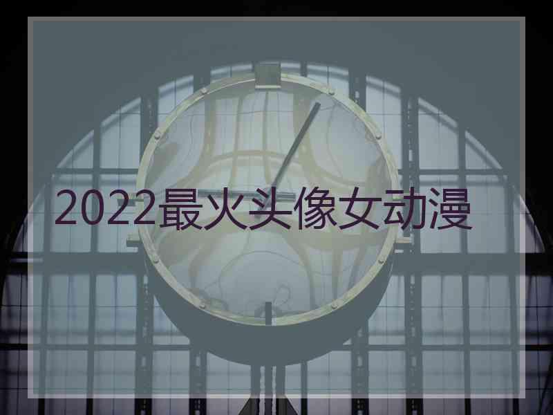 2022最火头像女动漫