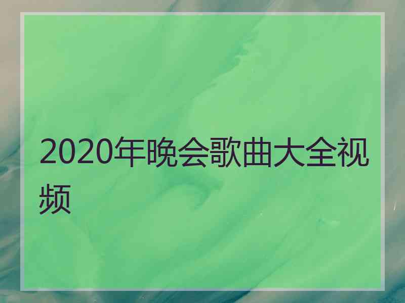 2020年晚会歌曲大全视频