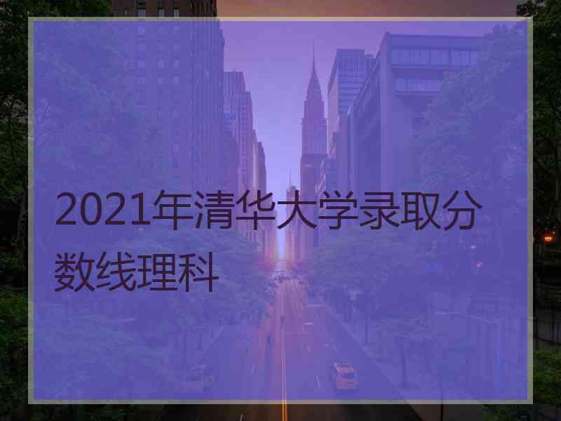 2021年清华大学录取分数线理科