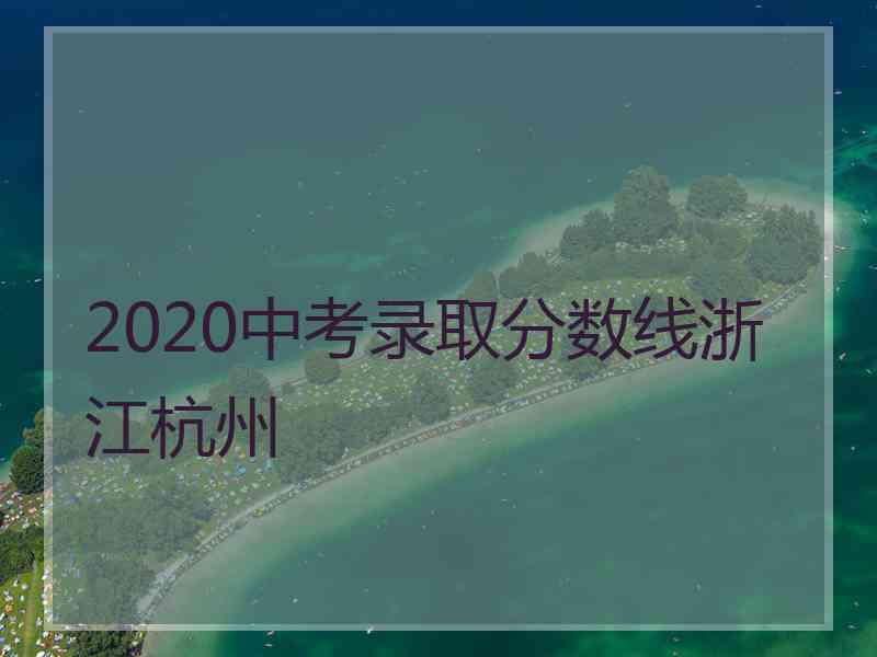 2020中考录取分数线浙江杭州