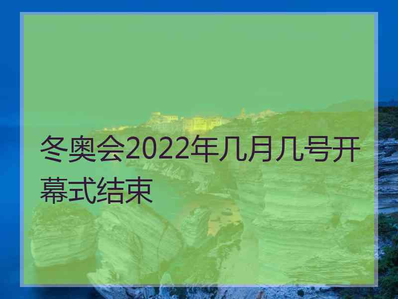 冬奥会2022年几月几号开幕式结束