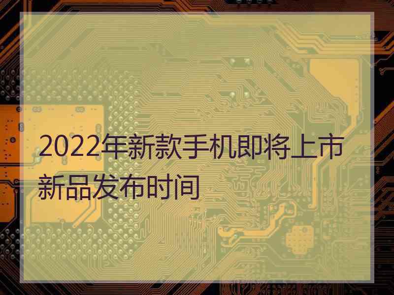 2022年新款手机即将上市新品发布时间