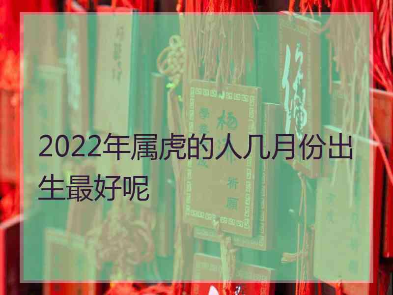 2022年属虎的人几月份出生最好呢