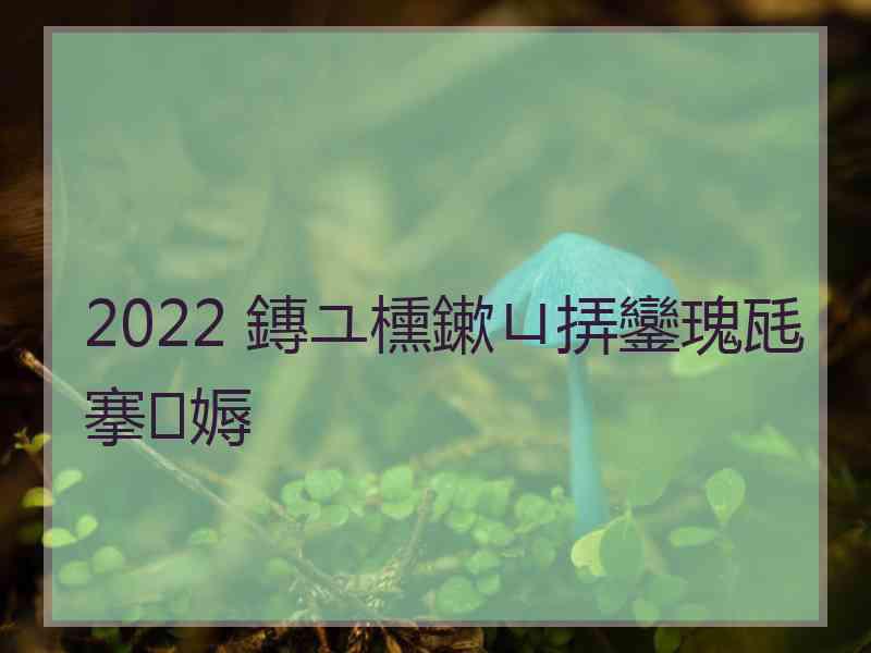 2022 鏄ユ櫄鏉ㄩ挵鑾瑰瓱搴媷