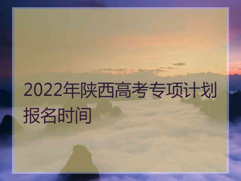 2022年陕西高考专项计划报名时间