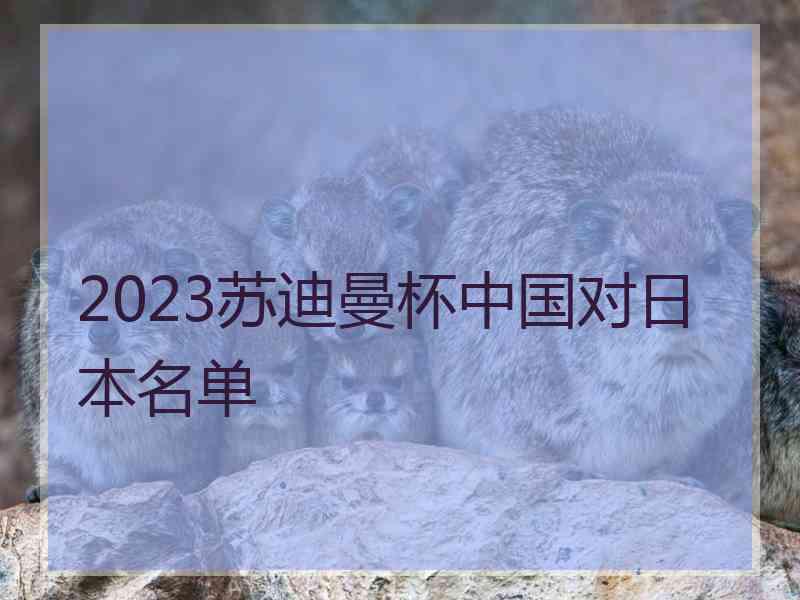 2023苏迪曼杯中国对日本名单