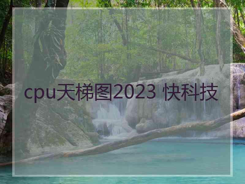 cpu天梯图2023 快科技