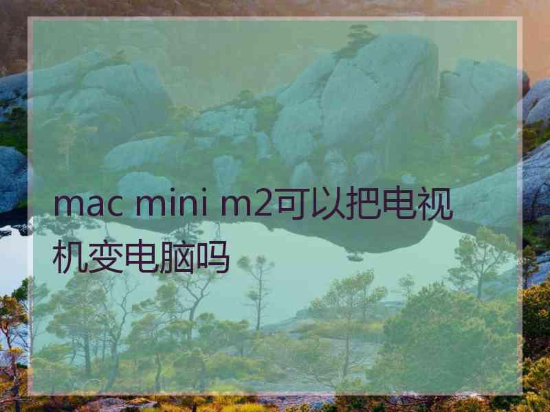 mac mini m2可以把电视机变电脑吗