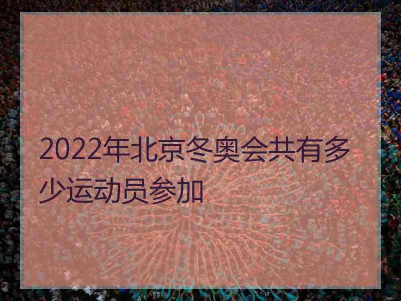 2022年北京冬奥会共有多少运动员参加