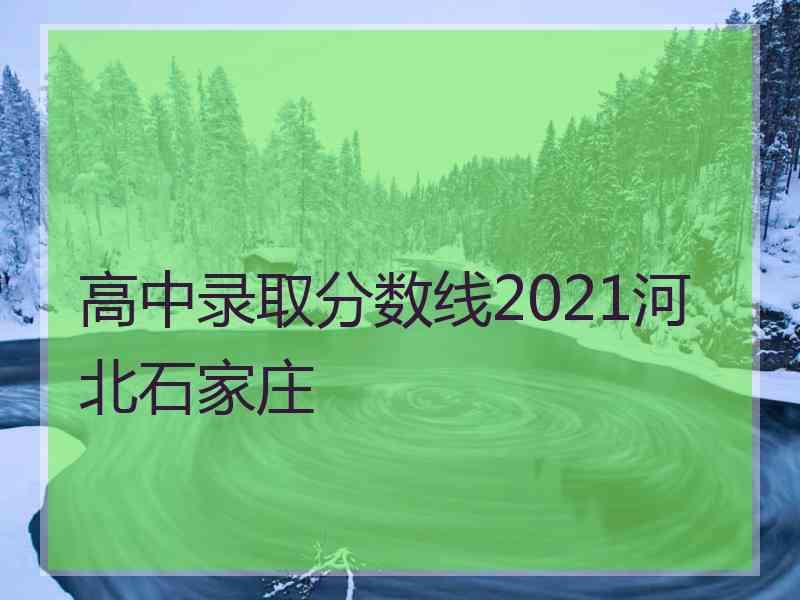 高中录取分数线2021河北石家庄