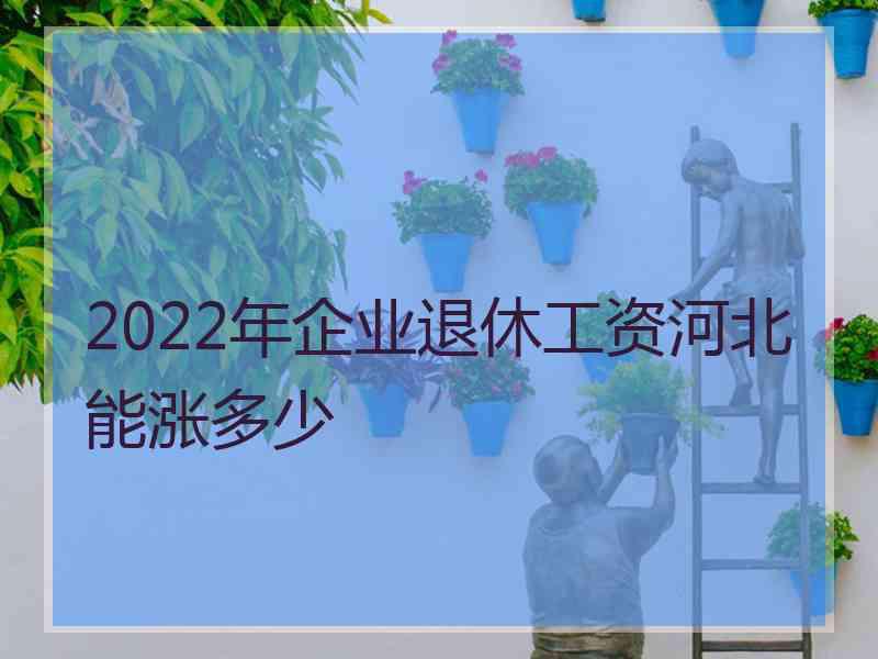 2022年企业退休工资河北能涨多少