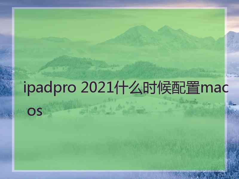 ipadpro 2021什么时候配置mac os