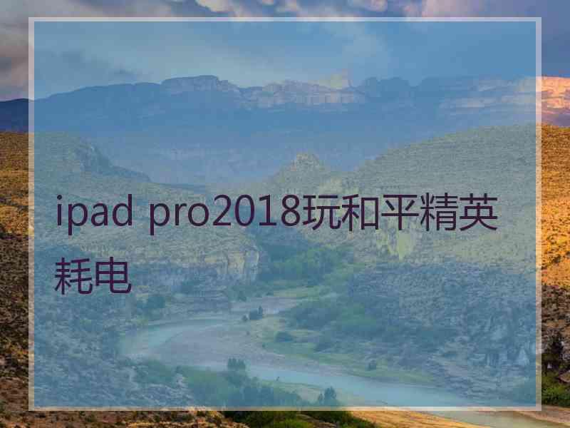 ipad pro2018玩和平精英耗电