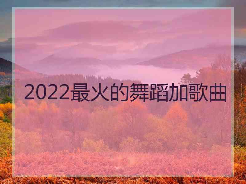 2022最火的舞蹈加歌曲