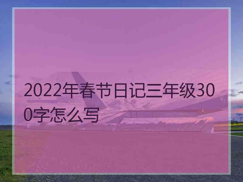 2022年春节日记三年级300字怎么写