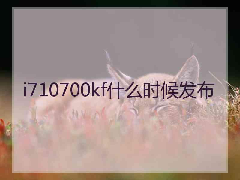 i710700kf什么时候发布