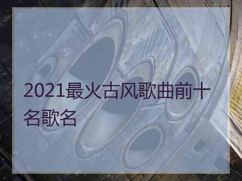 2021最火古风歌曲前十名歌名