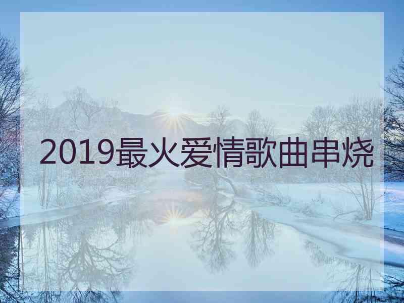 2019最火爱情歌曲串烧