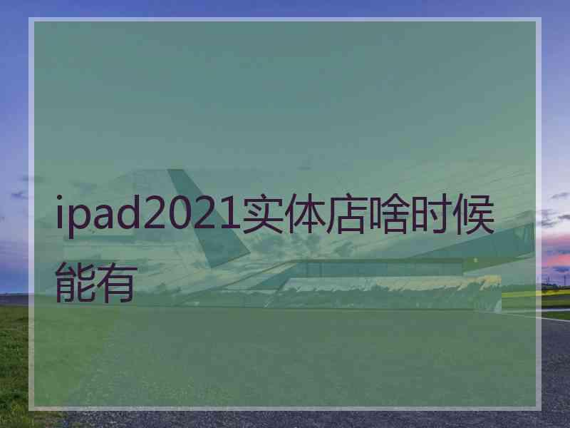 ipad2021实体店啥时候能有