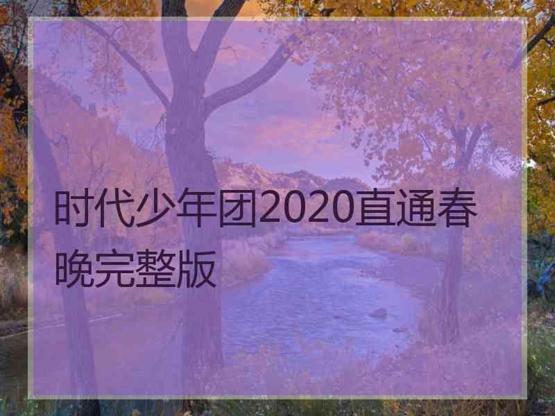 时代少年团2020直通春晚完整版