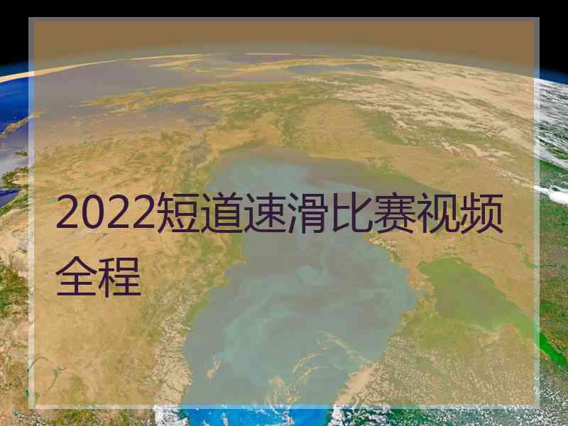 2022短道速滑比赛视频全程