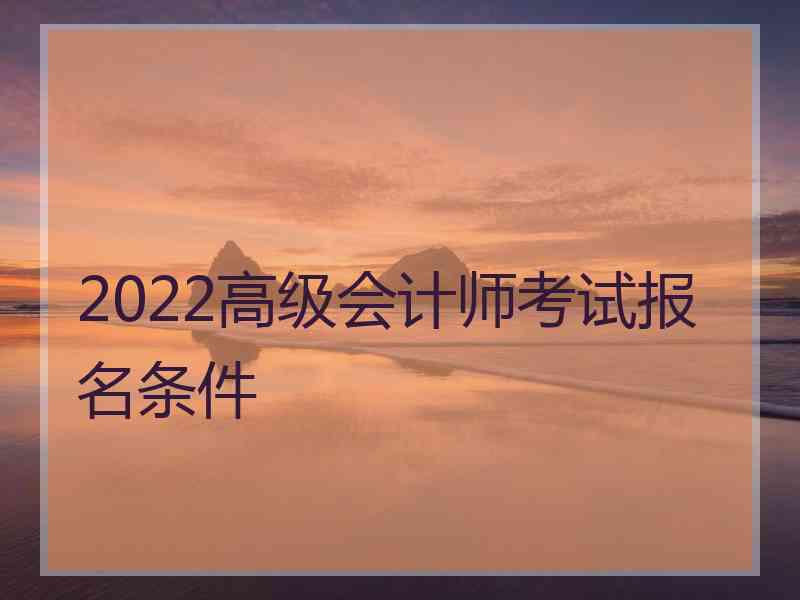 2022高级会计师考试报名条件