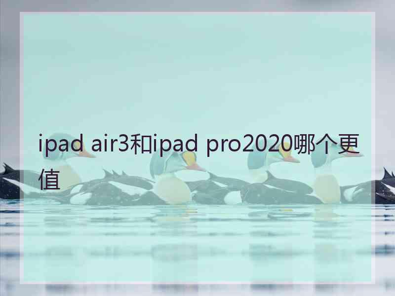 ipad air3和ipad pro2020哪个更值