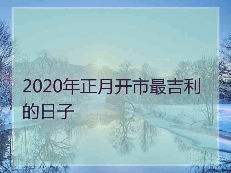 2020年正月开市最吉利的日子