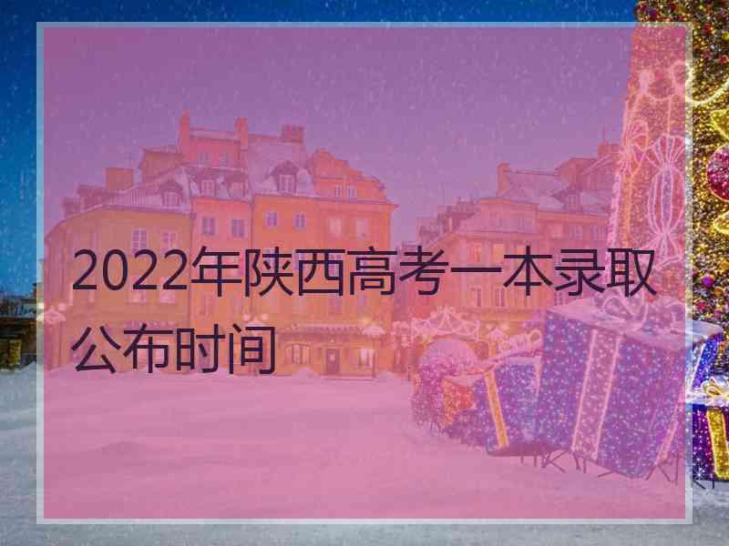 2022年陕西高考一本录取公布时间