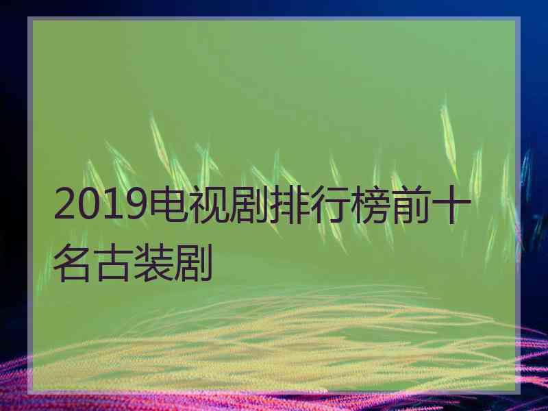 2019电视剧排行榜前十名古装剧